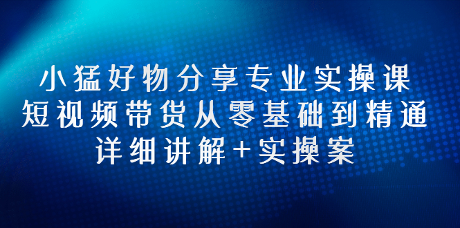 【副业项目3130期】小猛好物分享专业实操课，抖音短视频带货从入门到精通，详细讲解+实操案-悠闲副业网