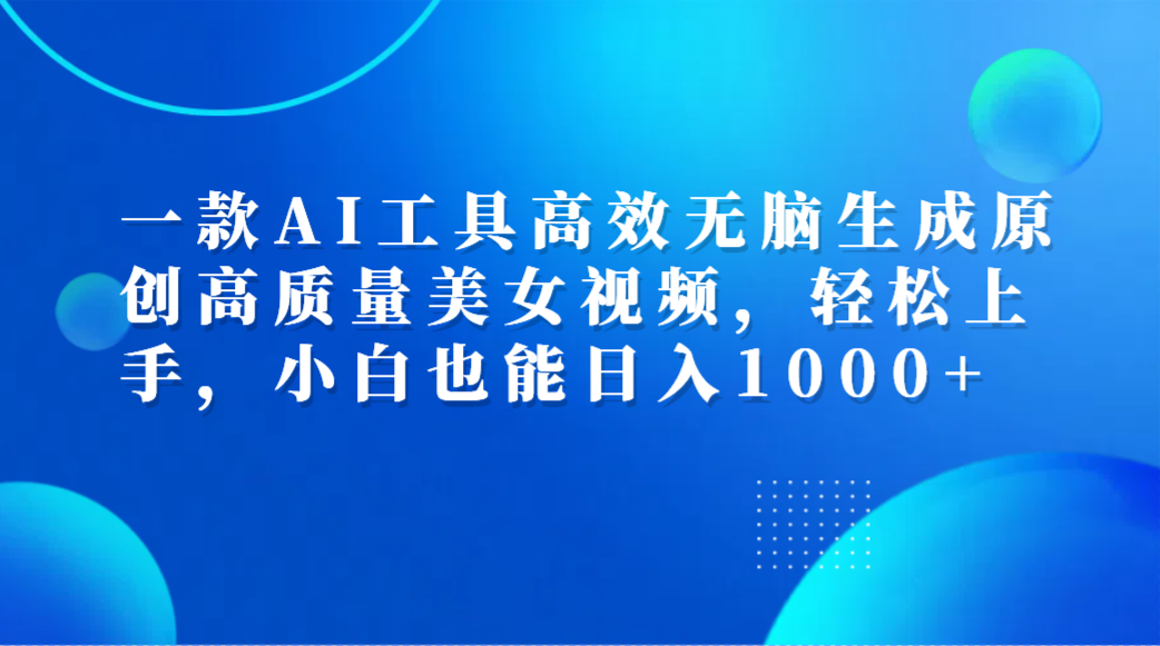 一款AI工具高效无脑生成原创高质量美女视频,轻松上手,小白也能日入1000+-悠闲副业网