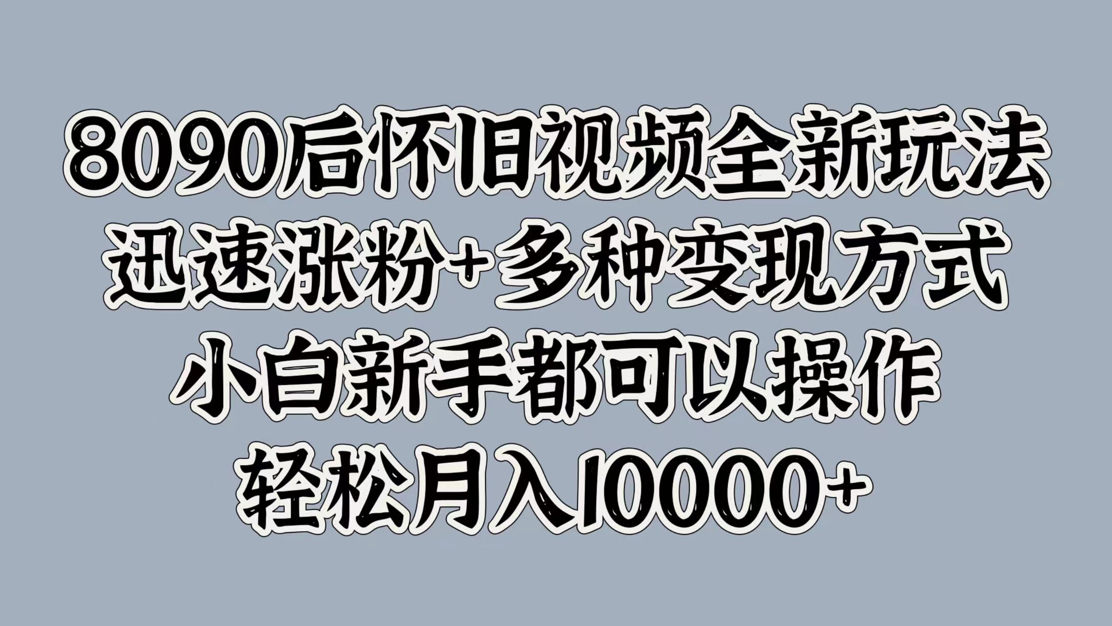 8090后怀旧视频全新玩法，迅速涨粉+多种变现方式，小白新手都可以操作，轻松月入10000+-悠闲副业网