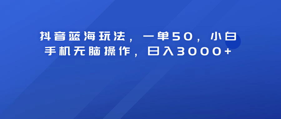 抖音蓝海玩法,一单50!小白手机无脑操作,日入3000+-悠闲副业网