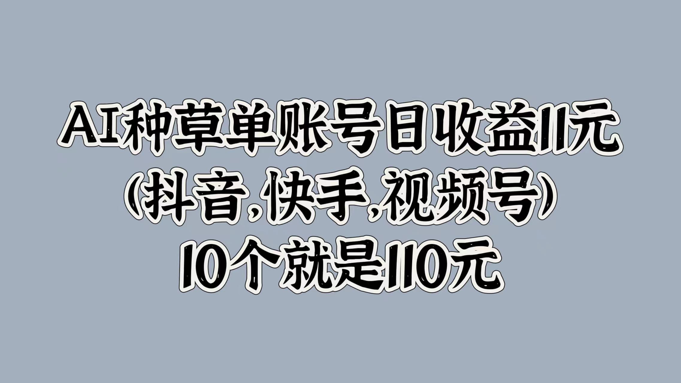 AI种草单账号日收益11元(抖音,快手,视频号),10个就是110元-悠闲副业网