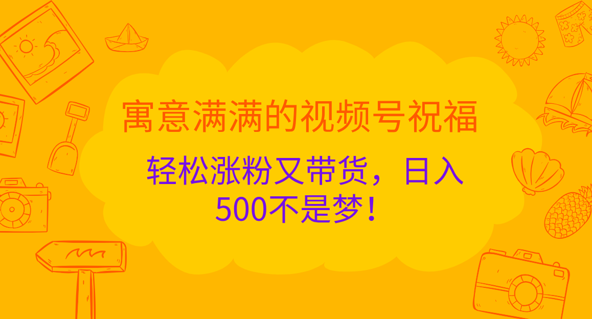 寓意满满的 视频号祝福,轻松涨粉又带货,日入500不是梦!-悠闲副业网