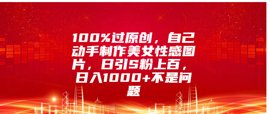 100%过原创,自己动手制作美女性感图片,日引S粉上百,日入1000+不是问题-悠闲副业网