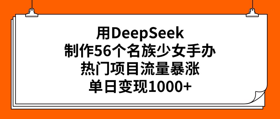 用DeepSeek制作56个名族少女手办,热门项目流量暴涨,单日变现1000+-悠闲副业网