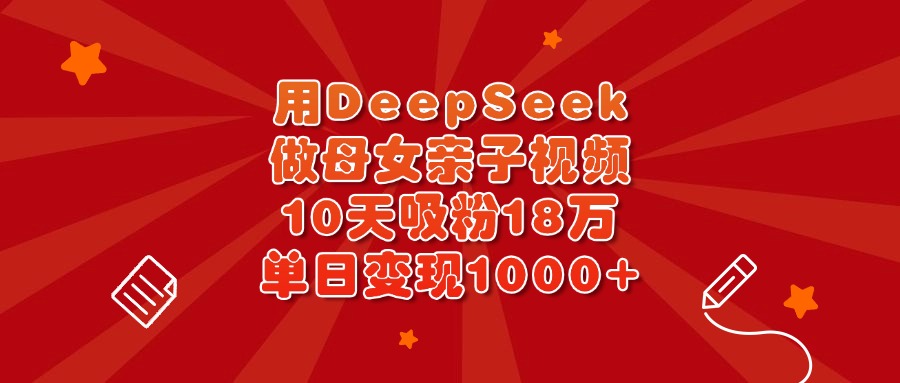 用DeepSeek做母女亲子视频，10天吸粉18万，单日变现1000+-悠闲副业网
