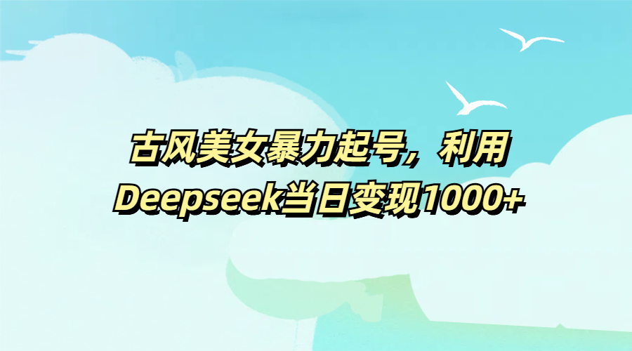 古风美女暴力起号，利用Deepseek当日变现1000+-悠闲副业网