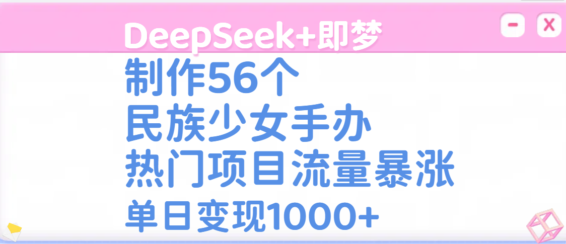 DeepSeek+即梦制作56个民族少女手办，热门项目流量暴涨，单日变现1000+-悠闲副业网