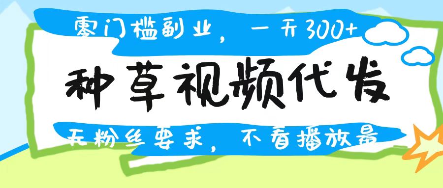 种草视频代发，无门槛日入300+，无粉丝要求，不看播放量-悠闲副业网