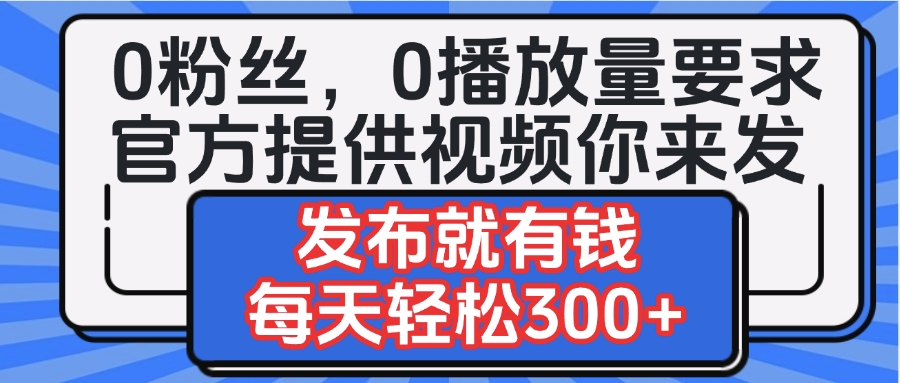 0粉丝要求0播放量要求，官方提供视频你来发  发布就有钱，每天轻松300+-悠闲副业网
