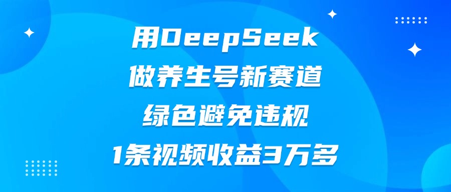 用DeepSeek做养生号新赛道,绿色避免违规,1条视频收益3万多-悠闲副业网
