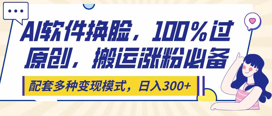 Ai软件换脸,100%过原创,搬运涨粉必备,配套多种变现模式,日入300+-悠闲副业网
