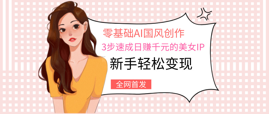 零基础AI国风创作:3步速成日赚千元的美女IP,新手轻松变现-悠闲副业网