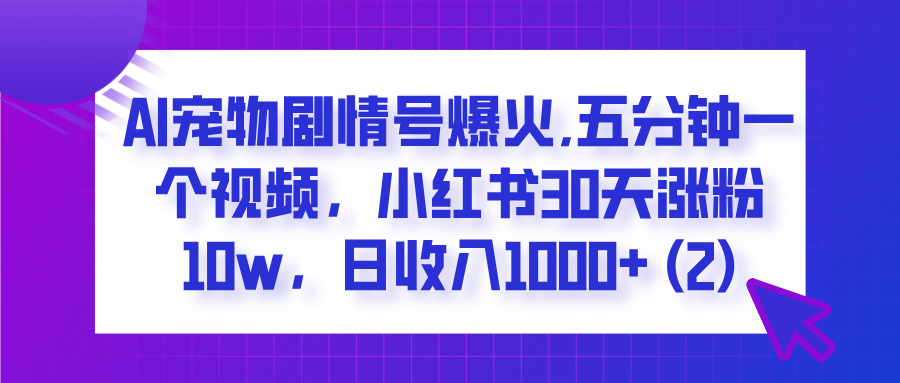  AI宠物剧情号爆火,五分钟一个视频，小红书30天涨粉10w，日收入1000+-悠闲副业网