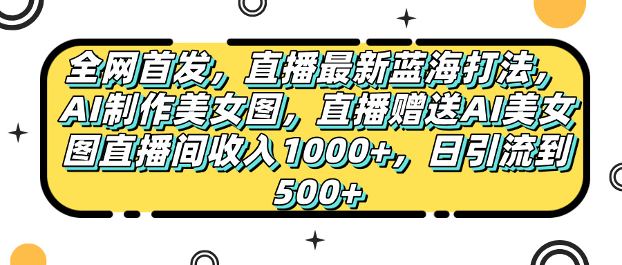 全网首发,直播最新蓝海打法,AI制作美女图,直播赠送AI美女图直播间收入1000+,日引流到500+,-悠闲副业网