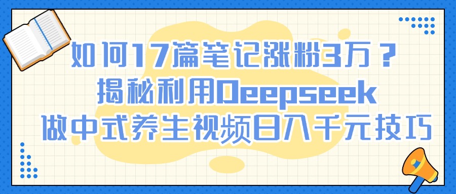 如何17篇笔记涨粉3万？揭秘利用Deepseek做中式养生视频日入千元技巧-悠闲副业网