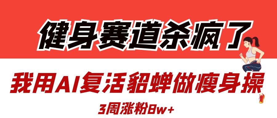 健身赛道杀疯了？我用AI复活貂蝉做瘦身操，3周涨粉8W-悠闲副业网