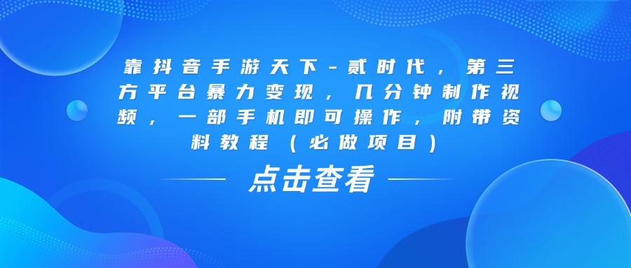 靠抖音手游天下-贰时代，几分钟制作视频，第三方平台暴力变现，一部手机即可操作，附带资料教程（必做项目）-悠闲副业网