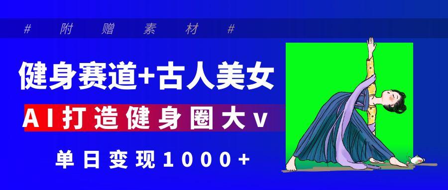 健身赛道+古人美女 AI打造健身圈大v 单日变现1000+-悠闲副业网