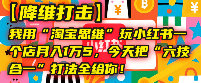 【降维打击】我用“淘宝思维”玩小红书，一个店月入1万5，今天把“六技合一”打法全给你！-悠闲副业网