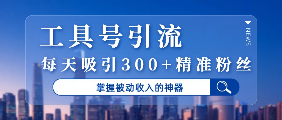 工具号引流，掌握被动收入的神器，每天吸引300+精准粉丝-悠闲副业网