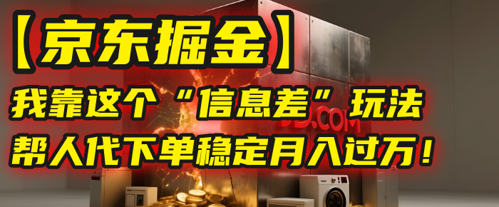 【京东掘金】我靠这个“信息差”玩法，帮人代下单，稳定月入过万！-悠闲副业网