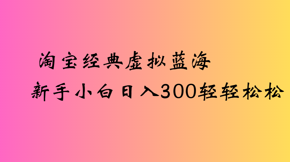 淘宝经典虚拟蓝海新手小白日入300轻轻松松-悠闲副业网