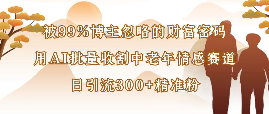 被99%博主忽略的财富密码：用AI批量收割中老年情感赛道，日引流300+精准粉-悠闲副业网