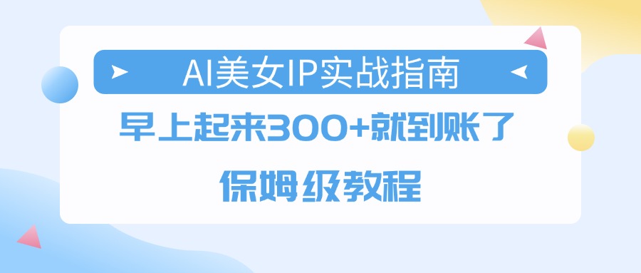 AI美女IP实战指南，早上起来300+就到账了，保姆级教程-悠闲副业网