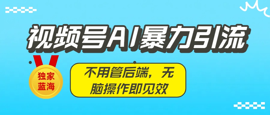 独家蓝海!视频号AI暴力引流:不用管后端,无脑操作即见效-悠闲副业网