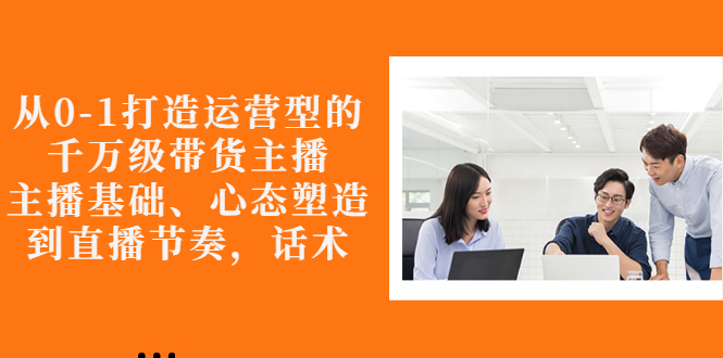 【副业项目3141期】怎样从0-1打造运营型的千万级带货主播：主播基础、心态塑造，到直播节奏，话术-悠闲副业网