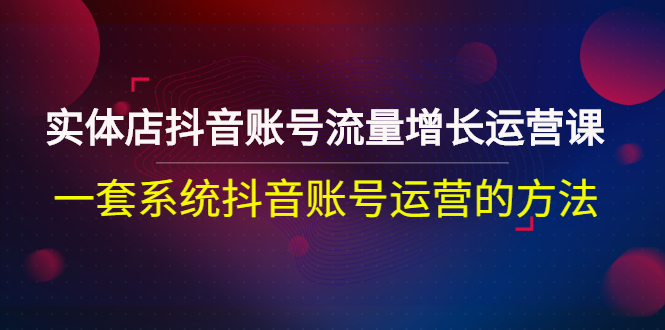 【副业项目3144期】实体店抖音账号流量增长运营课：零基础抖音账号运营实战课程-悠闲副业网