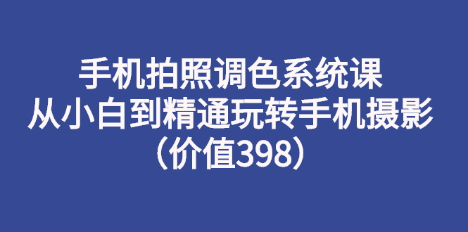 【副业项目3276期】手机拍照调色教程：从小白到精通玩转手机摄影-悠闲副业网