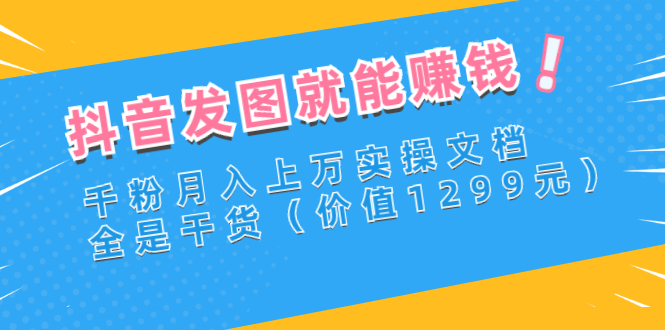 【副业项目3277期】抖音发图怎么赚钱：抖音千粉月入上万实操文档，全是干货-悠闲副业网