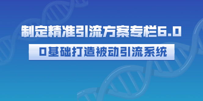 【副业项目3283期】制定精准引流方案专栏6.0：（如何0基础打造被动引流系统，价值1380元）-悠闲副业网