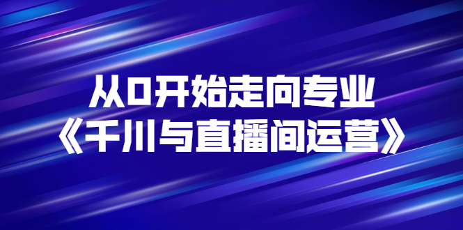 【副业项目3290期】从0开始学专业千川与直播间运营（巨量千川怎么投直播间）-悠闲副业网