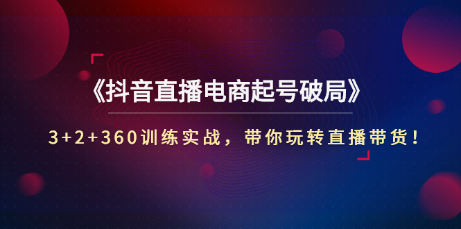 【副业项目3296期】3+2+360训练实战，带你玩转直播带货！（抖音直播新号怎么起号？）-悠闲副业网