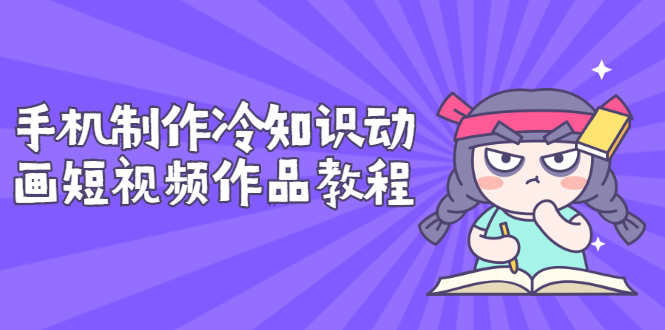 【副业项目3298期】手机制作冷知识动画短视频作品教程，新手也可以操作（冷知识类视频怎么制作）-悠闲副业网