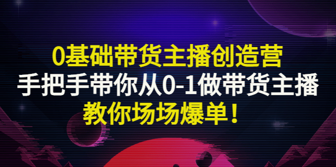 【副业项目3403期】0基础带货主播创造营：手把手带你从0-1做带货主播，教你场场爆单！-悠闲副业网