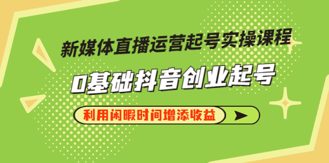 【副业项目3420期】新媒体直播运营起号实操课程（零基础学抖音视频教程）-悠闲副业网