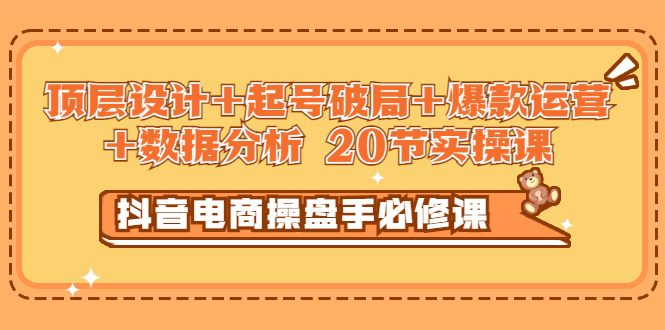 【副业项目3478期】抖音电商操盘手必修课：顶层设计+起号破局+爆款运营+数据分析（抖音运营入门教程）-悠闲副业网