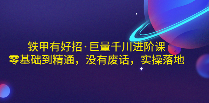 【副业项目3500期】铁甲有好招·巨量千川进阶课，零基础到精通（千川实战教程）-悠闲副业网