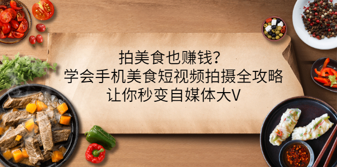 【副业项目3548期】拍美食也赚钱？学会手机美食短视频拍摄全攻略，让你秒变美食博主-悠闲副业网