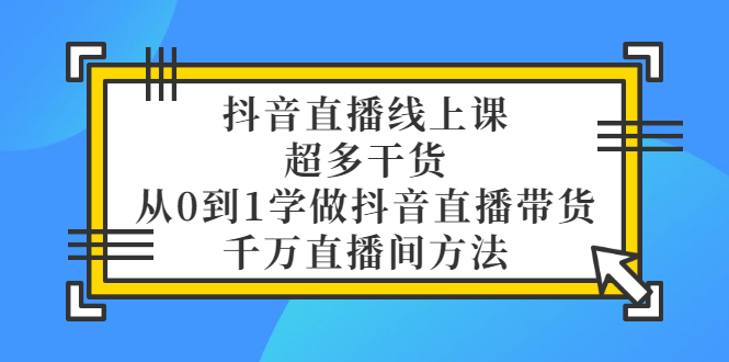 【副业项目3550期】抖音直播详细实战课，超多干货，从0到1学做抖音直播带货-悠闲副业网