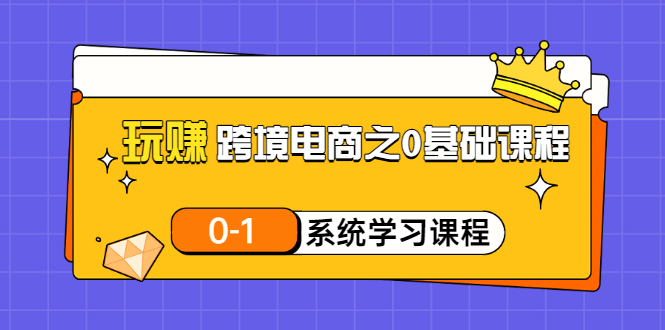 【副业项目3555期】跨境电商0基础课程，跨境电商如何从零开始学-悠闲副业网
