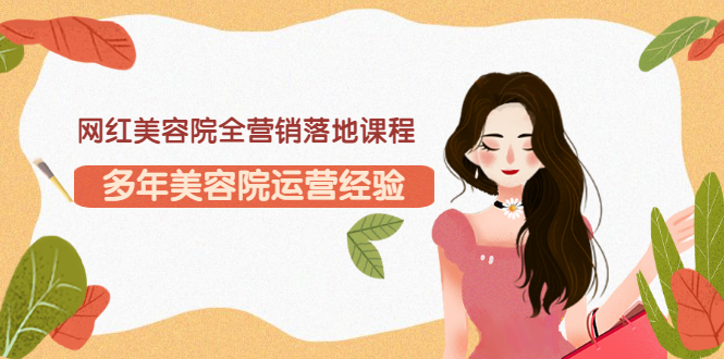 【副业项目3558期】网红美容院全营销落地课程，美容院怎么拓客比较好-悠闲副业网