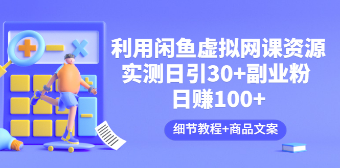 【副业项目3577期】怎样在闲鱼卖虚拟网课资源：实测日引30+副业粉 日赚100+（细节教程+宣传文案)-悠闲副业网