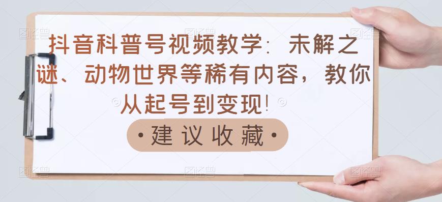 【副业项目3642期】抖音科普号怎么做：未解之谜、动物世界等稀有内容，教你科普号从起号到变现-悠闲副业网