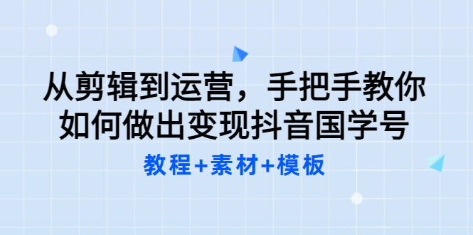 【副业项目3661期】从剪辑到运营，手把手教你如何做出变现抖音国学号（教程+素材+模板）-悠闲副业网