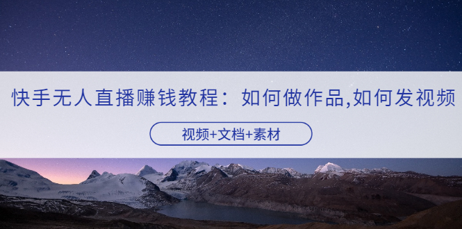 【副业项目3704期】快手无人直播赚钱教程：如何做作品+发视频（视频+文档+素材）-悠闲副业网
