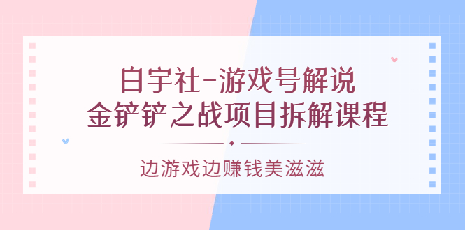 【副业项目3722期】游戏号解说实战教程：金铲铲之战项目拆解课程，怎样做游戏解说赚钱-悠闲副业网